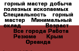 горный мастер добыча полезных ископаемых › Специальность ­ горный мастер › Минимальный оклад ­ 70 000 › Возраст ­ 33 - Все города Работа » Резюме   . Крым,Ореанда